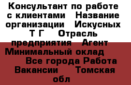 Консультант по работе с клиентами › Название организации ­ Искусных Т.Г. › Отрасль предприятия ­ Агент › Минимальный оклад ­ 25 000 - Все города Работа » Вакансии   . Томская обл.